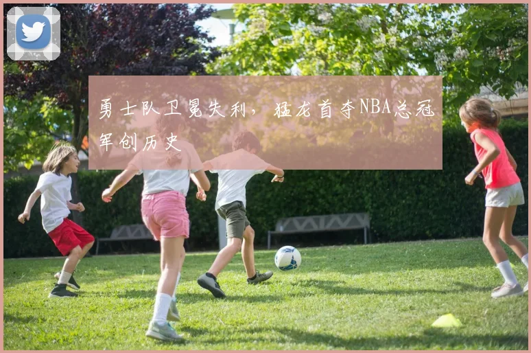 勇士队卫冕失利,猛龙首夺NBA总冠军创历史