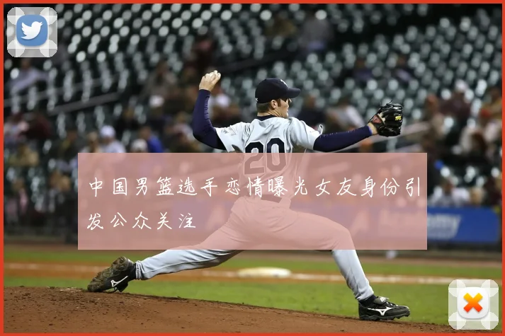 中国男篮选手恋情曝光女友身份引发公众关注