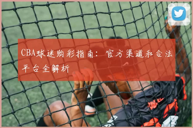 CBA球迷购彩指南：官方渠道和合法平台全解析