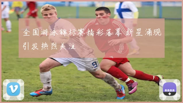 全国游泳锦标赛精彩落幕 新星涌现引发热烈关注