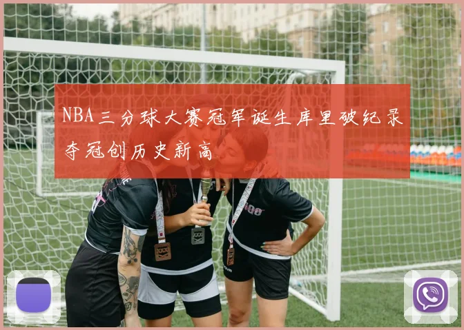 NBA三分球大赛冠军诞生库里破纪录夺冠创历史新高