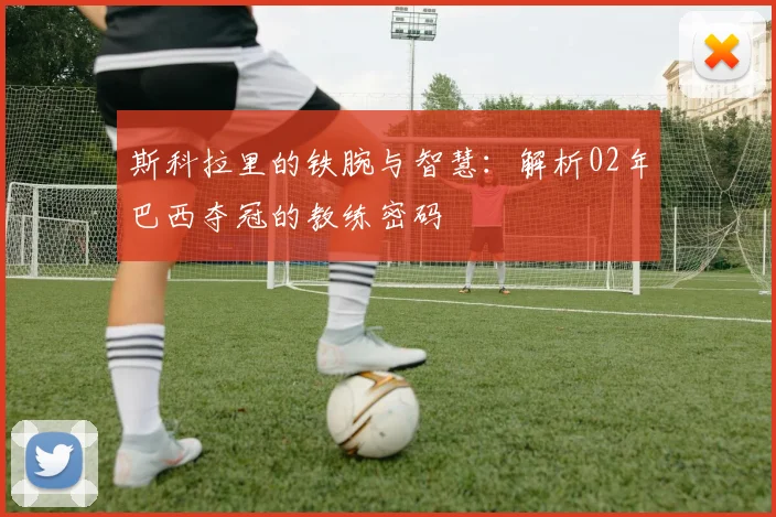斯科拉里的铁腕与智慧：解析02年巴西夺冠的教练密码